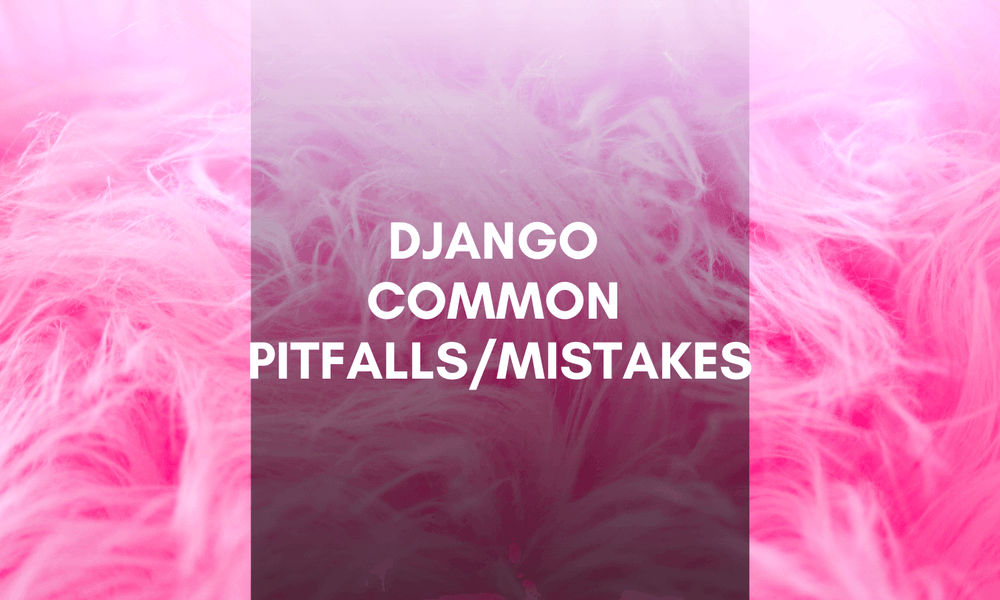 Django common pitfalls/mistakes