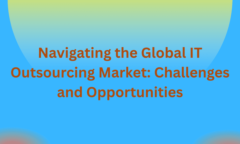 Navigating the Global IT Outsourcing Market: Challenges and Opportunities