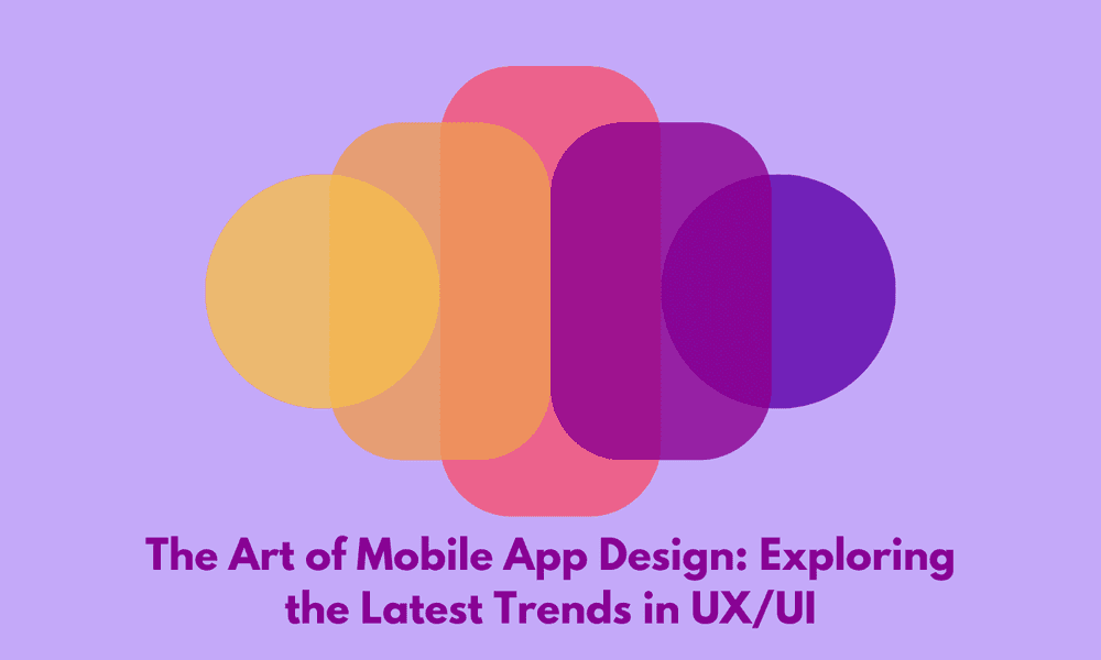 The Art of Mobile App Design: Exploring the Latest Trends in UX/UI